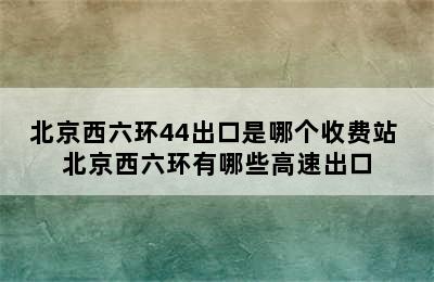 北京西六环44出口是哪个收费站 北京西六环有哪些高速出口